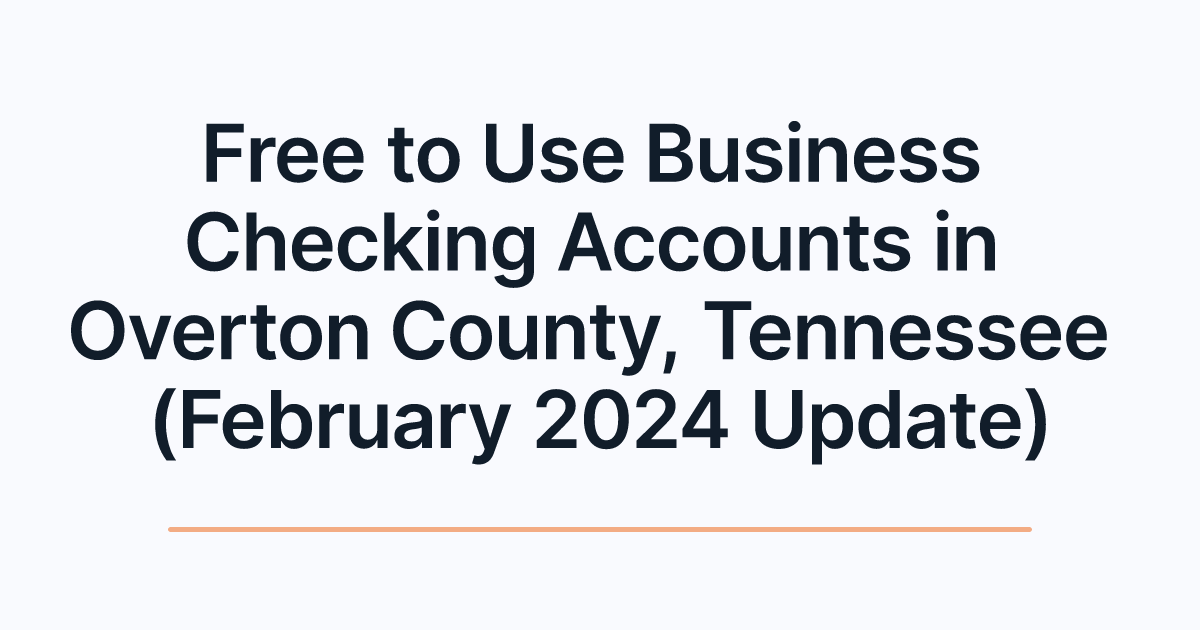 Free to Use Business Checking Accounts in Overton County, Tennessee (February 2024 Update)